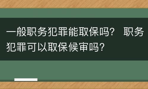 一般职务犯罪能取保吗？ 职务犯罪可以取保候审吗?