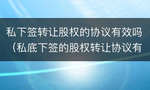 私下签转让股权的协议有效吗（私底下签的股权转让协议有效吗）