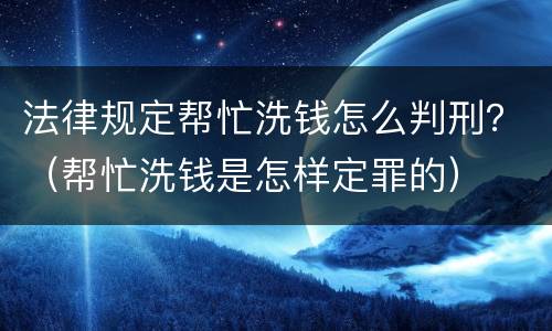 法律规定帮忙洗钱怎么判刑？（帮忙洗钱是怎样定罪的）