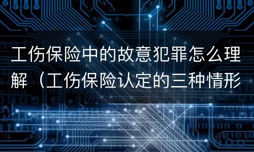 工伤保险中的故意犯罪怎么理解（工伤保险认定的三种情形）
