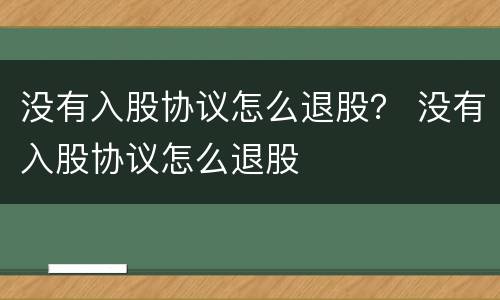没有入股协议怎么退股？ 没有入股协议怎么退股