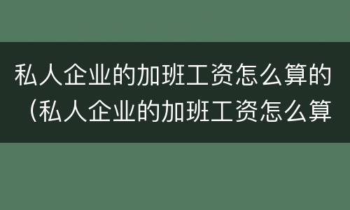 私人企业的加班工资怎么算的（私人企业的加班工资怎么算的呀）