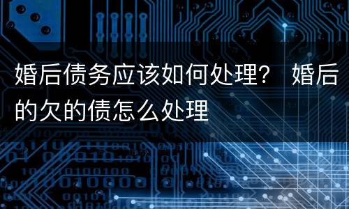 婚后债务应该如何处理？ 婚后的欠的债怎么处理