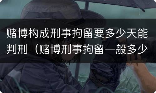 赌博构成刑事拘留要多少天能判刑（赌博刑事拘留一般多少天判刑）