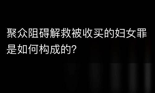 聚众阻碍解救被收买的妇女罪是如何构成的？