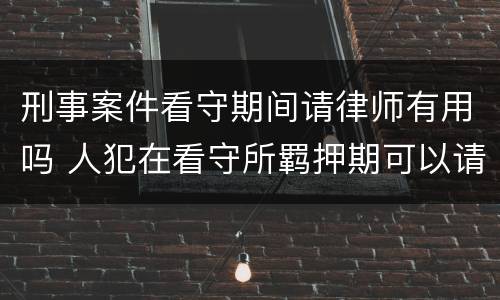 刑事案件看守期间请律师有用吗 人犯在看守所羁押期可以请律师吗