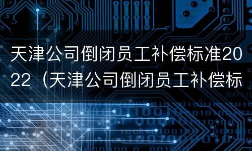天津公司倒闭员工补偿标准2022（天津公司倒闭员工补偿标准2022年）