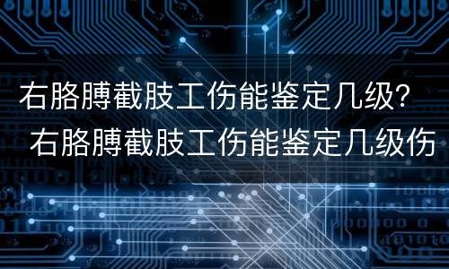 右胳膊截肢工伤能鉴定几级？ 右胳膊截肢工伤能鉴定几级伤残