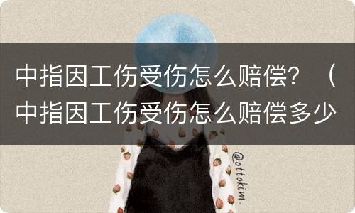 中指因工伤受伤怎么赔偿？（中指因工伤受伤怎么赔偿多少）