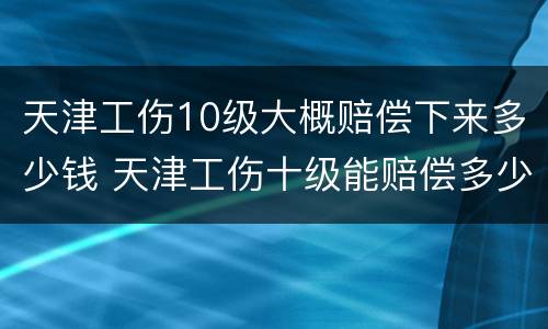 天津工伤10级大概赔偿下来多少钱 天津工伤十级能赔偿多少钱