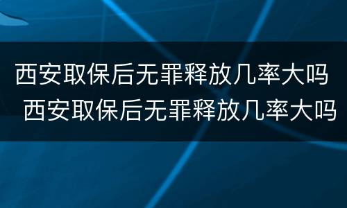 西安取保后无罪释放几率大吗 西安取保后无罪释放几率大吗知乎