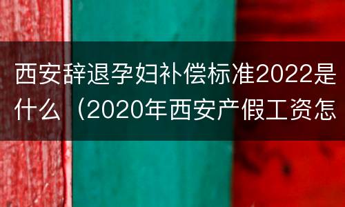 西安辞退孕妇补偿标准2022是什么（2020年西安产假工资怎么发放）