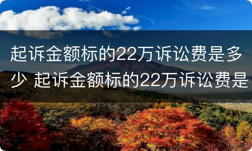 起诉金额标的22万诉讼费是多少 起诉金额标的22万诉讼费是多少钱