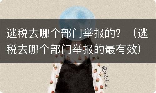 逃税去哪个部门举报的？（逃税去哪个部门举报的最有效）