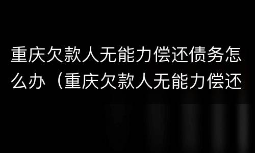 重庆欠款人无能力偿还债务怎么办（重庆欠款人无能力偿还债务怎么办呢）