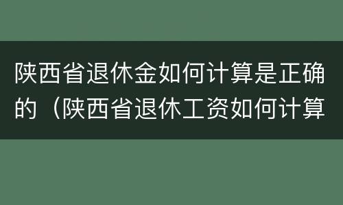 陕西省退休金如何计算是正确的（陕西省退休工资如何计算）