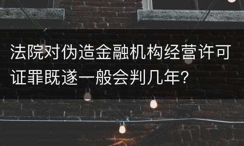 法院对伪造金融机构经营许可证罪既遂一般会判几年？