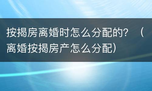 按揭房离婚时怎么分配的？（离婚按揭房产怎么分配）