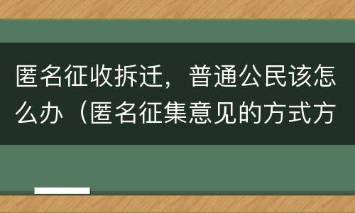 匿名征收拆迁，普通公民该怎么办（匿名征集意见的方式方法）
