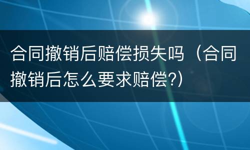 合同撤销后赔偿损失吗（合同撤销后怎么要求赔偿?）