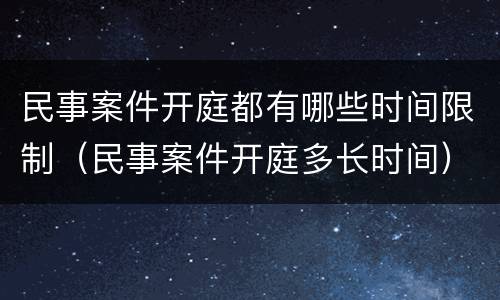 民事案件开庭都有哪些时间限制（民事案件开庭多长时间）