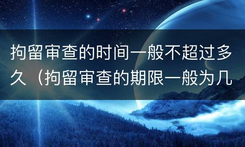拘留审查的时间一般不超过多久（拘留审查的期限一般为几天）