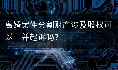 离婚案件分割财产涉及股权可以一并起诉吗？