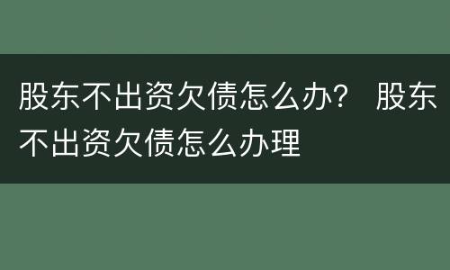 股东不出资欠债怎么办？ 股东不出资欠债怎么办理