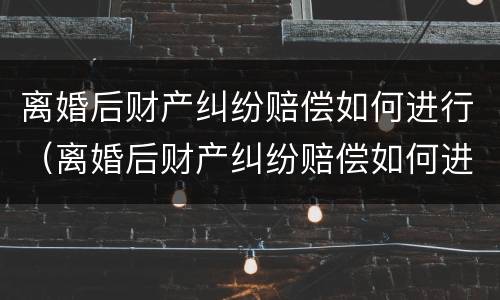离婚后财产纠纷赔偿如何进行（离婚后财产纠纷赔偿如何进行调解）