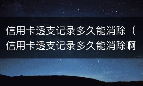 信用卡透支记录多久能消除（信用卡透支记录多久能消除啊）