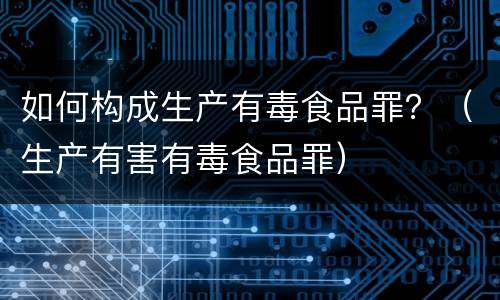 如何构成生产有毒食品罪？（生产有害有毒食品罪）