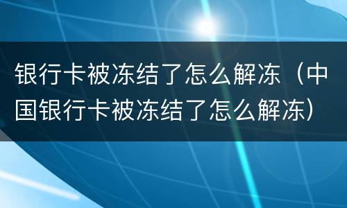 银行卡被冻结了怎么解冻（中国银行卡被冻结了怎么解冻）