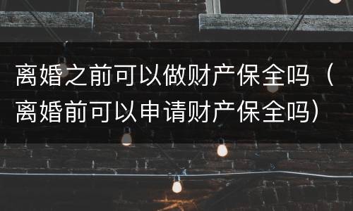 离婚之前可以做财产保全吗（离婚前可以申请财产保全吗）