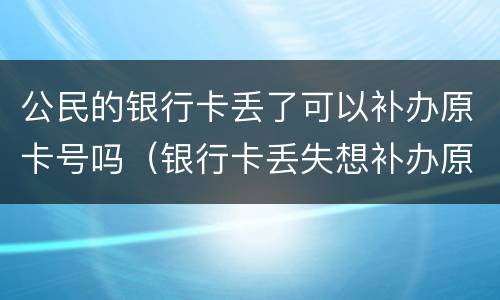 公民的银行卡丢了可以补办原卡号吗（银行卡丢失想补办原来的卡号可以吗）