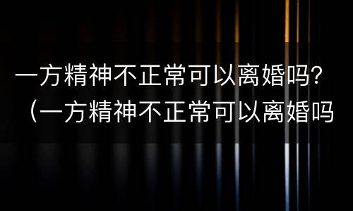 一方精神不正常可以离婚吗？（一方精神不正常可以离婚吗女方）