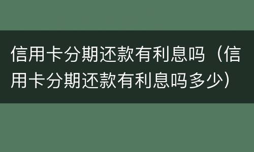信用卡分期还款有利息吗（信用卡分期还款有利息吗多少）