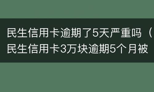 民生信用卡逾期了5天严重吗（民生信用卡3万块逾期5个月被起诉了怎么办）