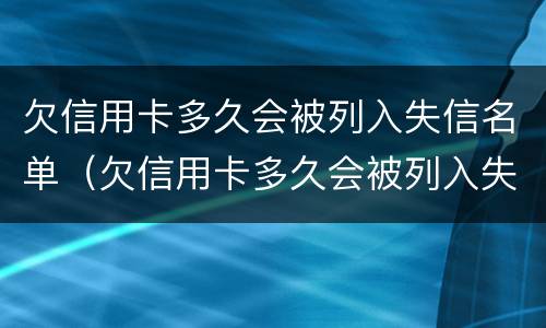 欠信用卡多久会被列入失信名单（欠信用卡多久会被列入失信名单中）