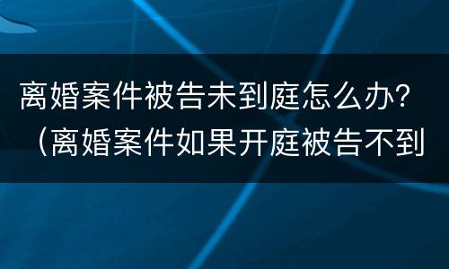离婚案件被告未到庭怎么办？（离婚案件如果开庭被告不到庭怎么办）