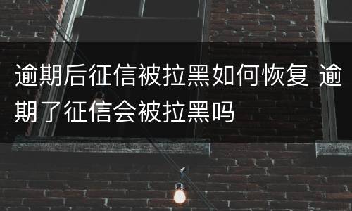 逾期后征信被拉黑如何恢复 逾期了征信会被拉黑吗