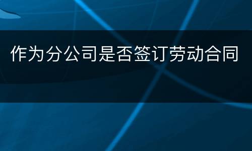 作为分公司是否签订劳动合同