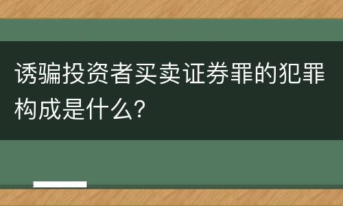 诱骗投资者买卖证券罪的犯罪构成是什么？