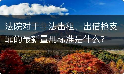 法院对于非法出租、出借枪支罪的最新量刑标准是什么？