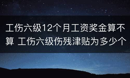 工伤六级12个月工资奖金算不算 工伤六级伤残津贴为多少个月