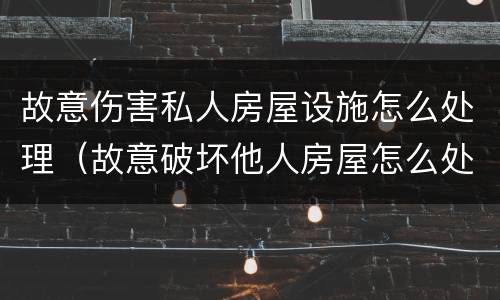 故意伤害私人房屋设施怎么处理（故意破坏他人房屋怎么处理）