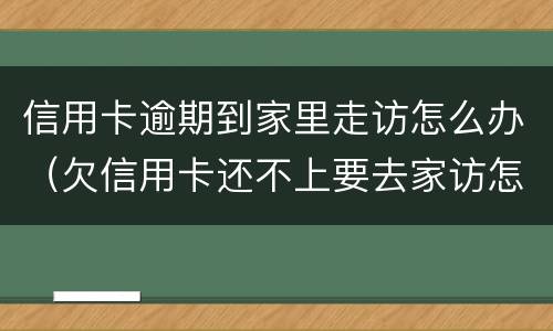信用卡逾期到家里走访怎么办（欠信用卡还不上要去家访怎么办）