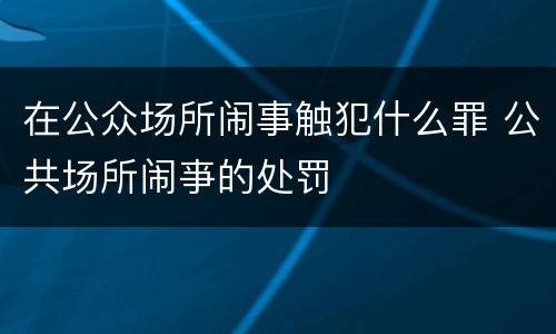 在公众场所闹事触犯什么罪 公共场所闹亊的处罚