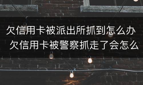 欠信用卡被派出所抓到怎么办 欠信用卡被警察抓走了会怎么处理