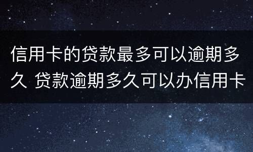 信用卡的贷款最多可以逾期多久 贷款逾期多久可以办信用卡