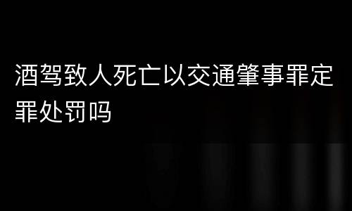 酒驾致人死亡以交通肇事罪定罪处罚吗